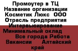 Промоутер в ТЦ › Название организации ­ Косметик Люкс, ООО › Отрасль предприятия ­ Интервьюирование › Минимальный оклад ­ 22 000 - Все города Работа » Вакансии   . Алтайский край